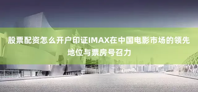 股票配资怎么开户印证IMAX在中国电影市场的领先地位与票房号召力
