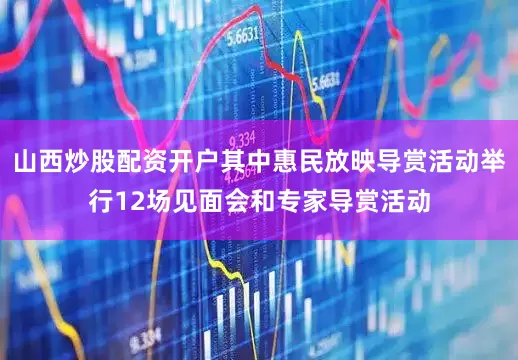 山西炒股配资开户其中惠民放映导赏活动举行12场见面会和专家导赏活动