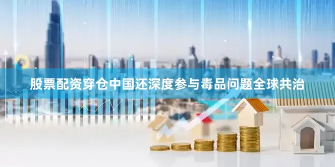 股票配资穿仓中国还深度参与毒品问题全球共治
