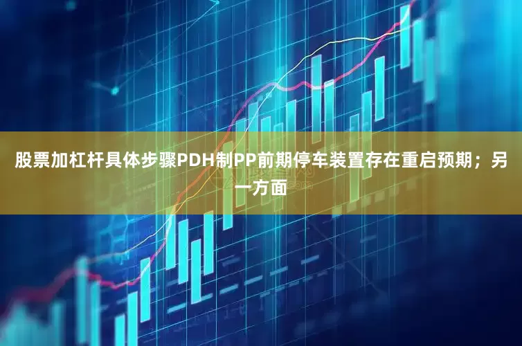 股票加杠杆具体步骤PDH制PP前期停车装置存在重启预期；另一方面