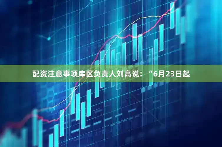 配资注意事项库区负责人刘高说：“6月23日起