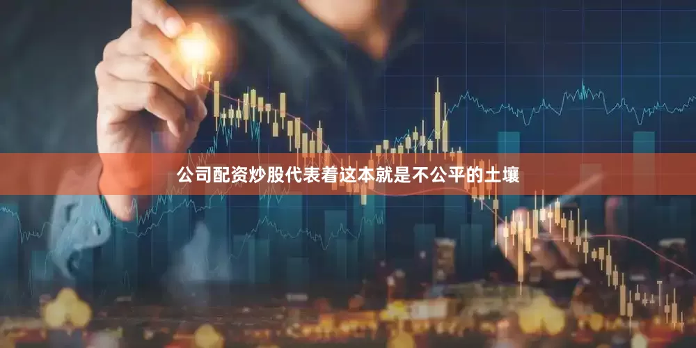 公司配资炒股代表着这本就是不公平的土壤