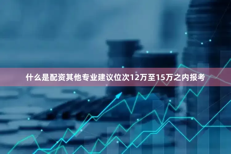 什么是配资其他专业建议位次12万至15万之内报考