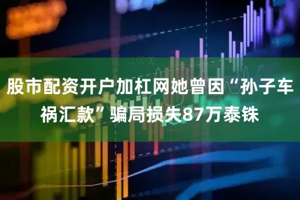 股市配资开户加杠网她曾因“孙子车祸汇款”骗局损失87万泰铢