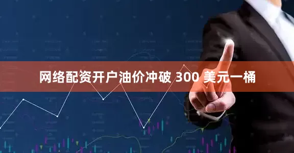 网络配资开户油价冲破 300 美元一桶