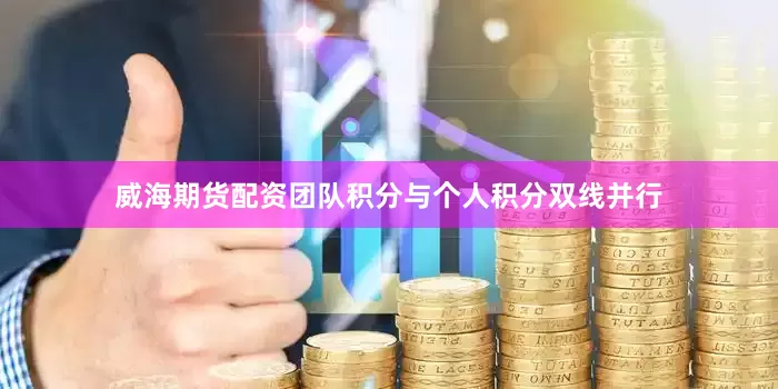 威海期货配资团队积分与个人积分双线并行