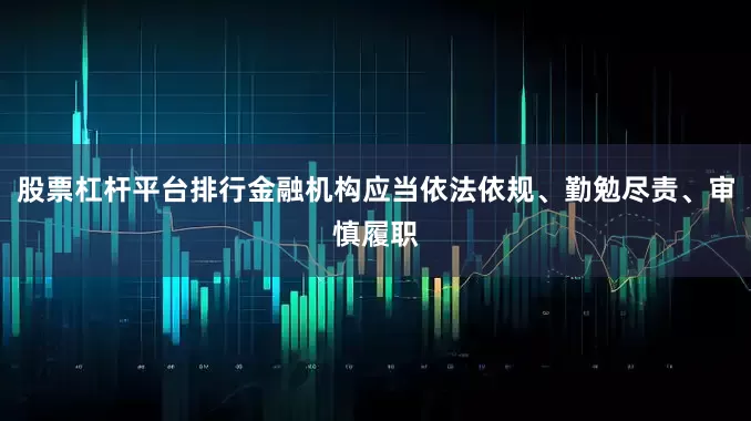 股票杠杆平台排行金融机构应当依法依规、勤勉尽责、审慎履职
