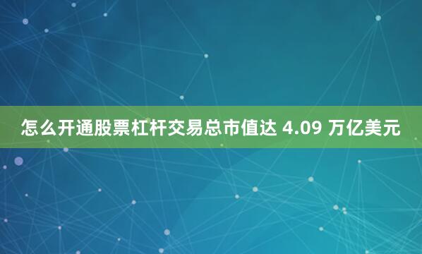 怎么开通股票杠杆交易总市值达 4.09 万亿美元