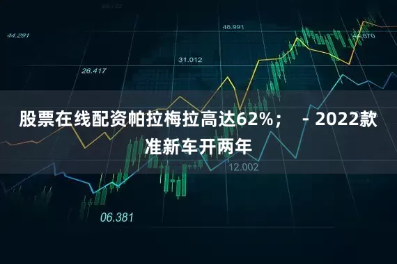 股票在线配资帕拉梅拉高达62%；  - 2022款准新车开两年