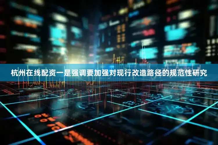 杭州在线配资一是强调要加强对现行改造路径的规范性研究