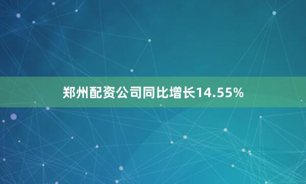郑州配资公司同比增长14.55%
