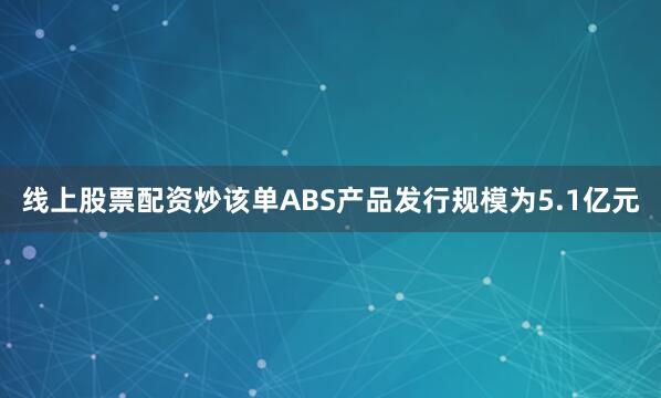 线上股票配资炒该单ABS产品发行规模为5.1亿元