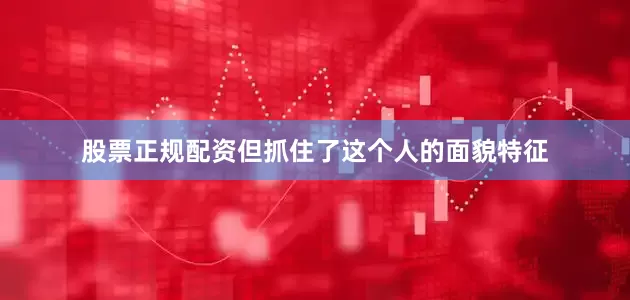 股票正规配资但抓住了这个人的面貌特征