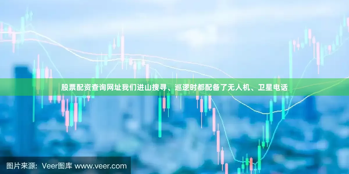 股票配资查询网址我们进山搜寻、巡逻时都配备了无人机、卫星电话