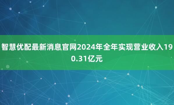 智慧优配最新消息官网2024年全年实现营业收入190.31亿元