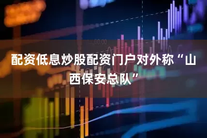 配资低息炒股配资门户对外称“山西保安总队”