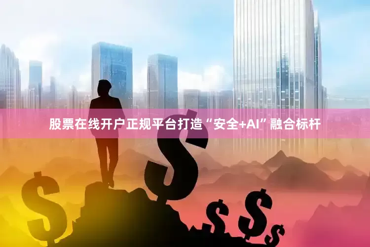 股票在线开户正规平台打造“安全+AI”融合标杆