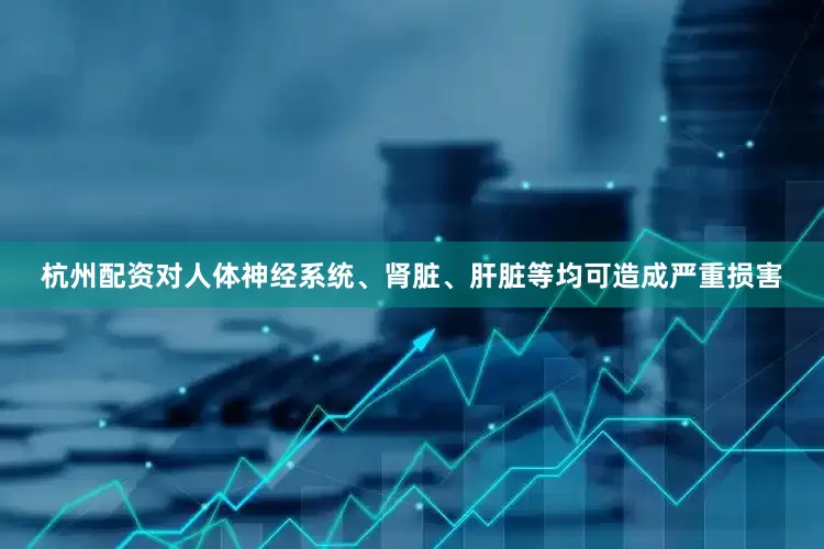 杭州配资对人体神经系统、肾脏、肝脏等均可造成严重损害