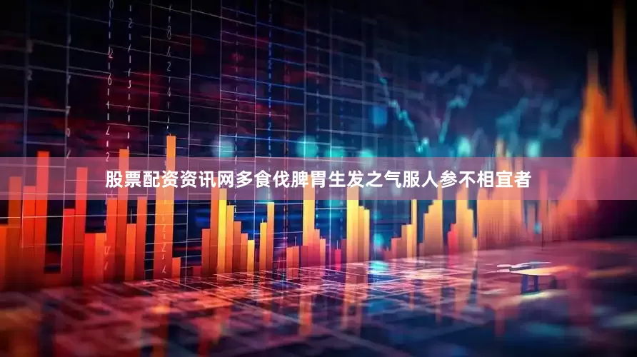 股票配资资讯网多食伐脾胃生发之气服人参不相宜者
