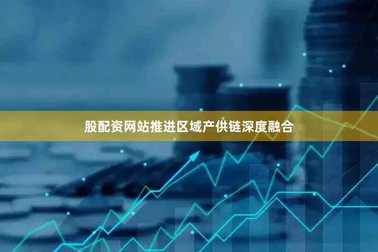 股配资网站推进区域产供链深度融合