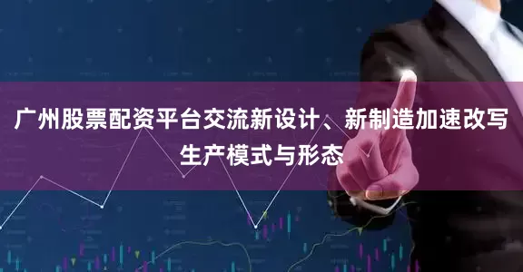 广州股票配资平台交流新设计、新制造加速改写生产模式与形态