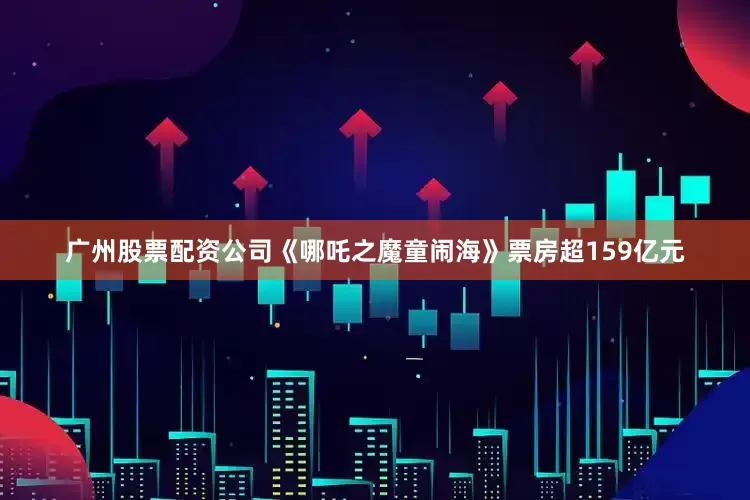 广州股票配资公司《哪吒之魔童闹海》票房超159亿元