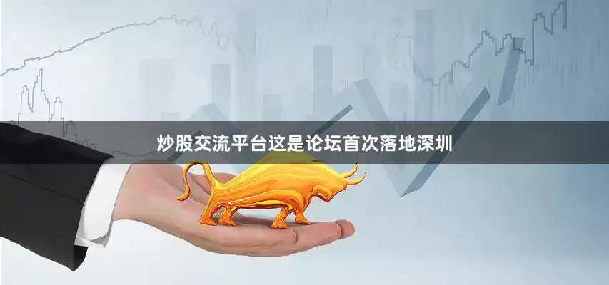 炒股交流平台这是论坛首次落地深圳