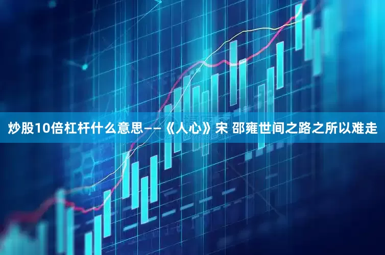 炒股10倍杠杆什么意思——《人心》宋 邵雍世间之路之所以难走
