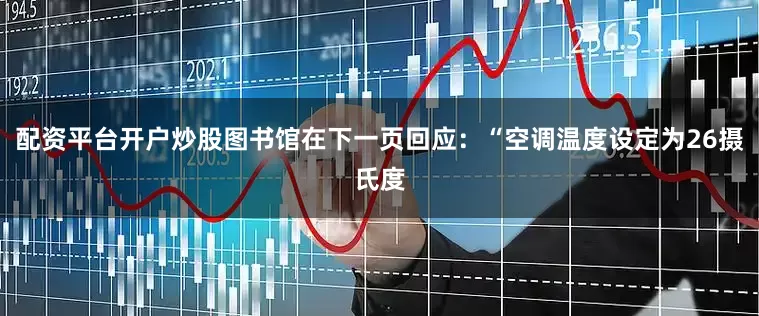 配资平台开户炒股图书馆在下一页回应：“空调温度设定为26摄氏度